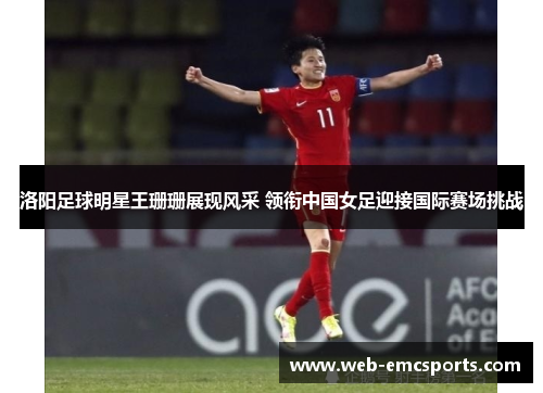 洛阳足球明星王珊珊展现风采 领衔中国女足迎接国际赛场挑战