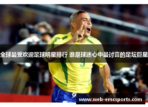 全球最受欢迎足球明星排行 谁是球迷心中最讨喜的足坛巨星