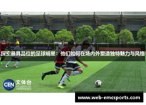 探索最具品位的足球明星：他们如何在场内外塑造独特魅力与风格