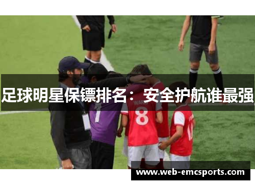 足球明星保镖排名：安全护航谁最强