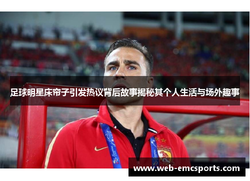 足球明星床帘子引发热议背后故事揭秘其个人生活与场外趣事