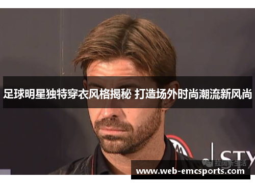 足球明星独特穿衣风格揭秘 打造场外时尚潮流新风尚