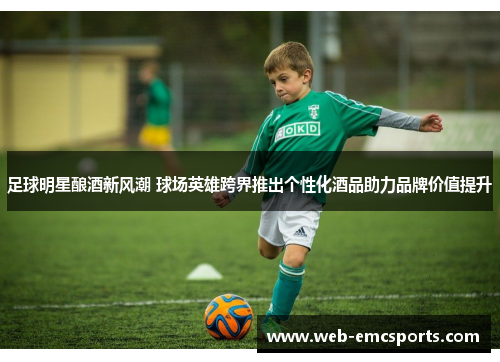 足球明星酿酒新风潮 球场英雄跨界推出个性化酒品助力品牌价值提升