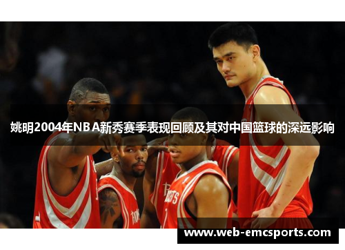 姚明2004年NBA新秀赛季表现回顾及其对中国篮球的深远影响