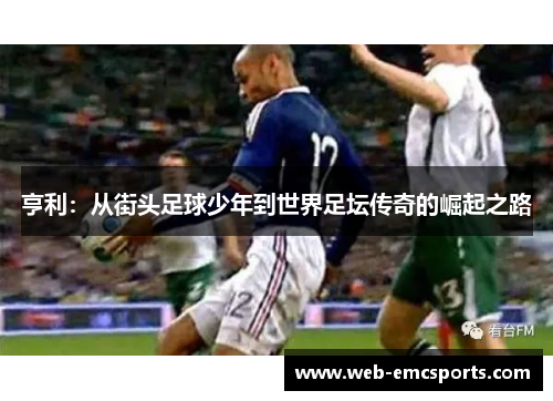 亨利：从街头足球少年到世界足坛传奇的崛起之路