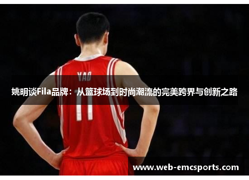 姚明谈Fila品牌：从篮球场到时尚潮流的完美跨界与创新之路