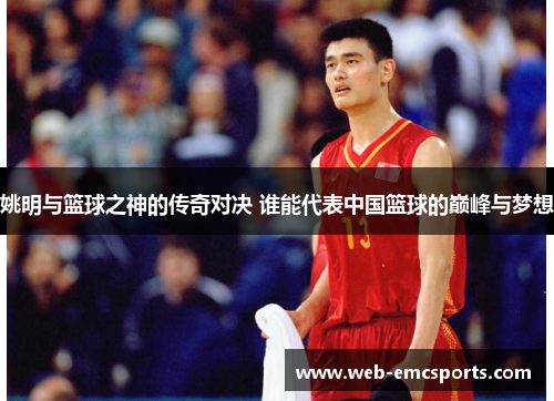 姚明与篮球之神的传奇对决 谁能代表中国篮球的巅峰与梦想