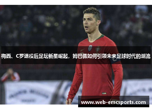 梅西、C罗退役后足坛新星崛起，姆巴佩如何引领未来足球时代的潮流
