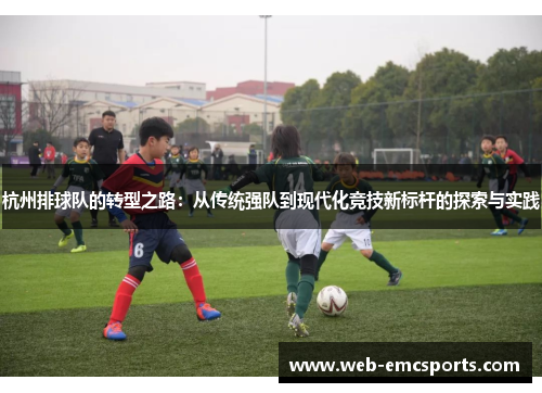 杭州排球队的转型之路：从传统强队到现代化竞技新标杆的探索与实践