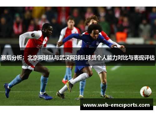 赛后分析：北京网球队与武汉网球队球员个人能力对比与表现评估