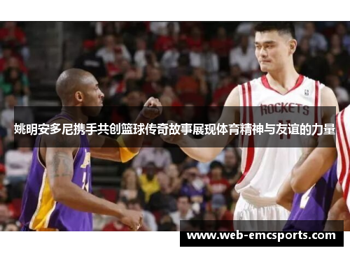 姚明安多尼携手共创篮球传奇故事展现体育精神与友谊的力量