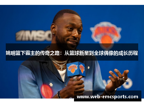 姚明篮下霸主的传奇之路：从篮球新星到全球偶像的成长历程
