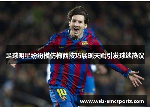 足球明星纷纷模仿梅西技巧展现天赋引发球迷热议