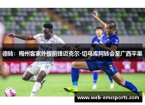 德转：梅州客家外援前锋迈克尔-切乌库阿转会至广西平果