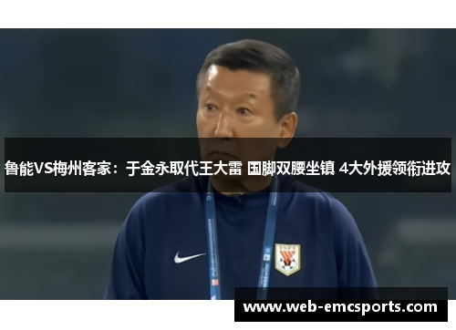 鲁能VS梅州客家：于金永取代王大雷 国脚双腰坐镇 4大外援领衔进攻